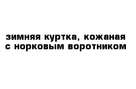 зимняя куртка, кожаная с норковым воротником